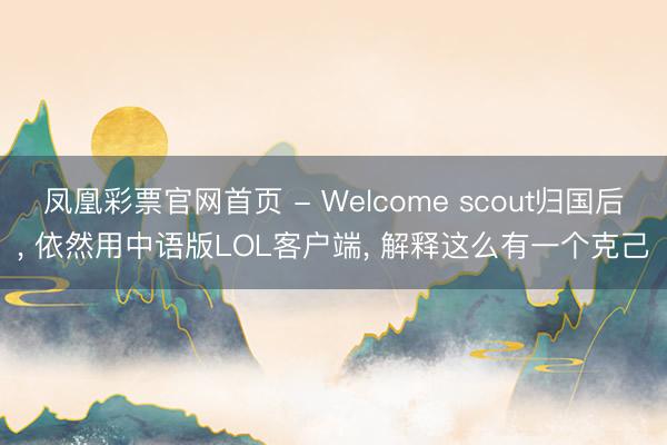 凤凰彩票官网首页 - Welcome scout归国后， 依然用中语版LOL客户端， 解释这么有一个克己