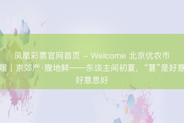 凤凰彩票官网首页 - Welcome 北京优农市场步履｜京郊产·腹地鲜——东谈主间初夏，<a href=