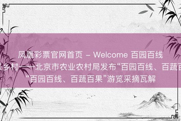 凤凰彩票官网首页 - Welcome 百园百线绘京郊 百蔬百果兴乡村——北京市农业农村局发布“百园百线、百蔬百果”游览采摘瓦解