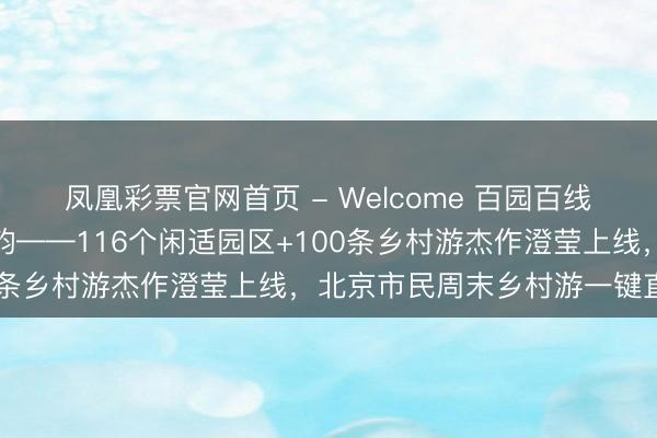 凤凰彩票官网首页 - Welcome 百园百线逛京郊，百蔬百果品京韵——116个闲适园区+100条乡村游杰作澄莹上线，北京市民周末乡村游一键直达