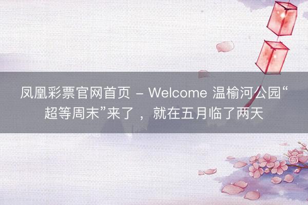 凤凰彩票官网首页 - Welcome 温榆河公园“超等周末”来了 ，就在五月临了两天