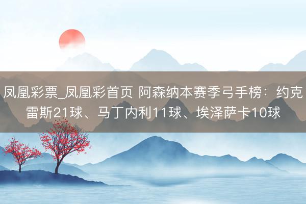 凤凰彩票_凤凰彩首页 阿森纳本赛季弓手榜：约克雷斯21球、马丁内利11球、埃泽萨卡10球