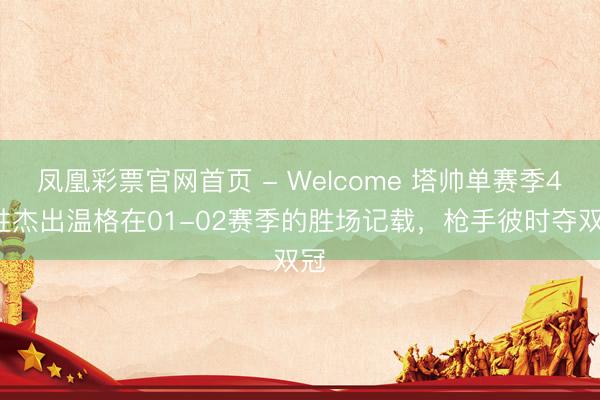 凤凰彩票官网首页 - Welcome 塔帅单赛季40胜杰出温格在01-02赛季的胜场记载，枪手彼时夺双冠