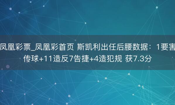 凤凰彩票_凤凰彩首页 斯凯利出任后腰数据：1要害传球+11造反7告捷+4造犯规 获7.3分