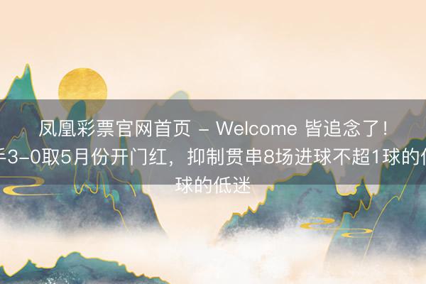 凤凰彩票官网首页 - Welcome 皆追念了！枪手3-0取5月份开门红，抑制贯串8场进球不超1球的低迷