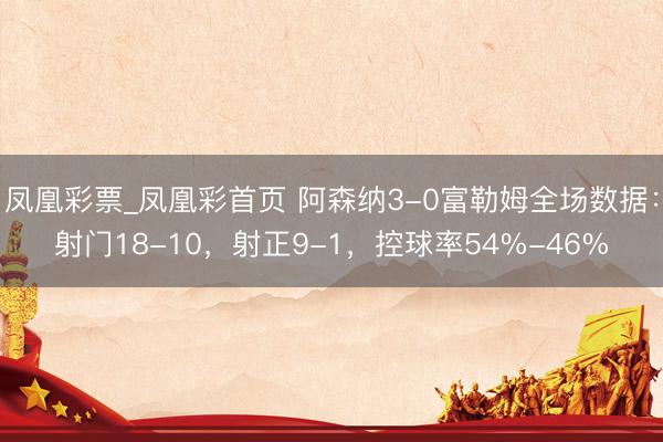 凤凰彩票_凤凰彩首页 阿森纳3-0富勒姆全场数据：射门18-10，射正9-1，<a href=