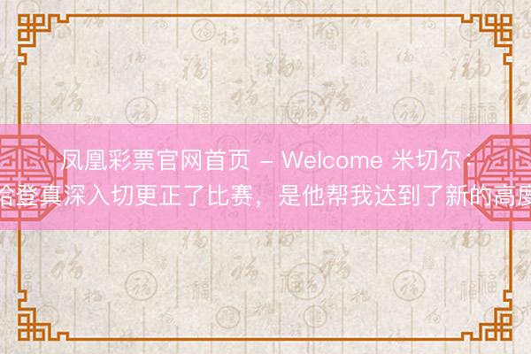 凤凰彩票官网首页 - Welcome 米切尔：哈登真深入切更正了比赛，是他帮我达到了新的高度