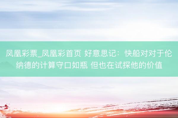 凤凰彩票_凤凰彩首页 好意思记:快船对对于伦纳德的计算守口如瓶 但也在试探他的价值