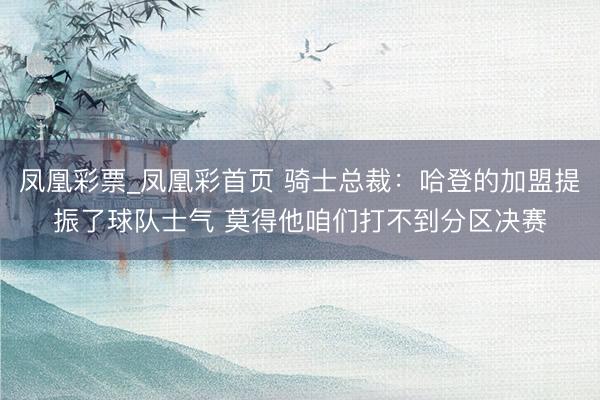 凤凰彩票_凤凰彩首页 骑士总裁：哈登的加盟提振了球队士气 莫得他咱们打不到分区决赛