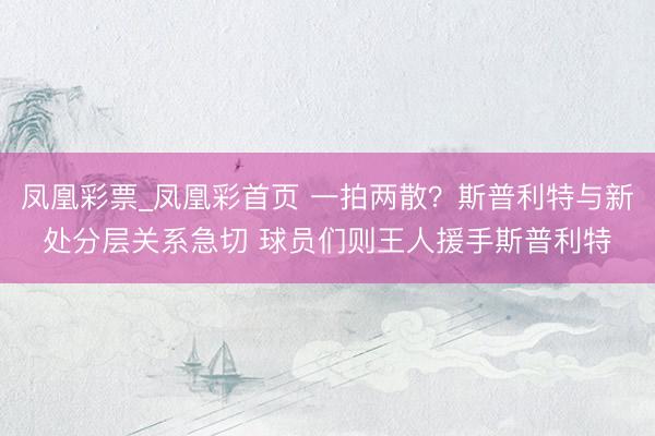 凤凰彩票_凤凰彩首页 一拍两散?斯普利特与新处分层关系急切 球员们则王人援手斯普利特