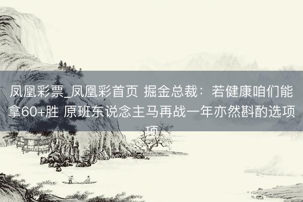凤凰彩票_凤凰彩首页 掘金总裁：若健康咱们能拿60+胜 原班东说念主马再战一年亦然斟酌选项