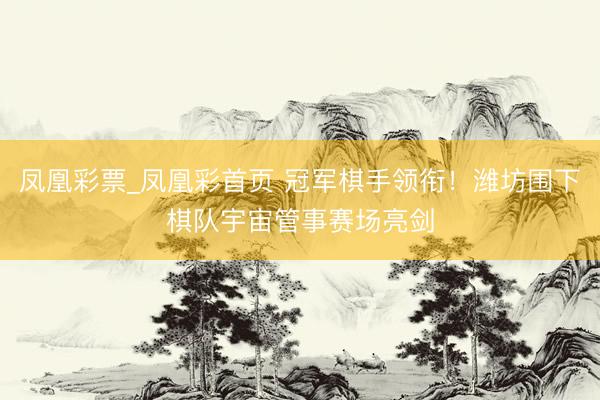 凤凰彩票_凤凰彩首页 冠军棋手领衔！潍坊围下棋队宇宙管事赛场亮剑