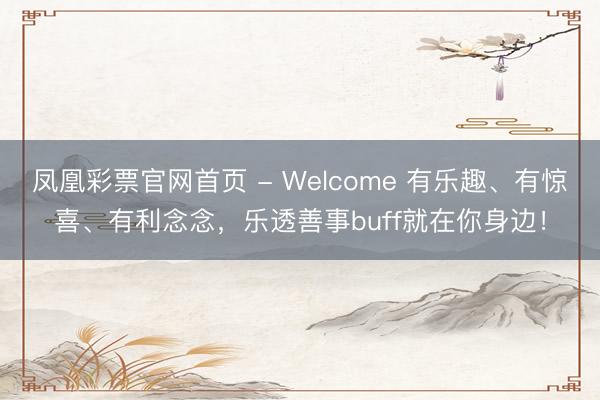 凤凰彩票官网首页 - Welcome 有乐趣、有惊喜、有利念念，乐透善事buff就在你身边！