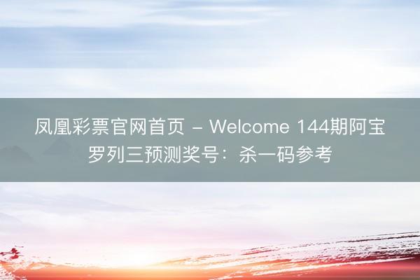 凤凰彩票官网首页 - Welcome 144期阿宝罗列三预测奖号：杀一码参考