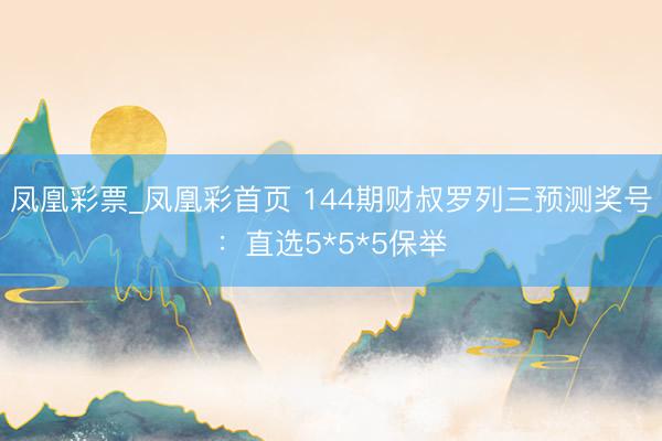 凤凰彩票_凤凰彩首页 144期财叔罗列三预测奖号