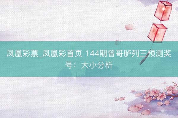 凤凰彩票_凤凰彩首页 144期曾哥胪列三预测奖号