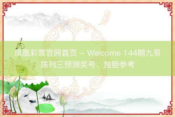 凤凰彩票官网首页 - Welcome 144期九哥陈列三预测