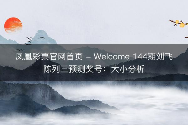 凤凰彩票官网首页 - Welcome 144期刘飞陈列三预测奖号：大小分析