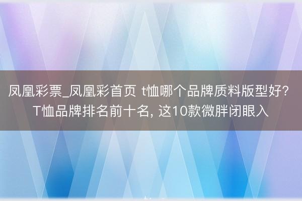 凤凰彩票_凤凰彩首页 t恤哪个品牌质料版型好? T恤品牌排名前十名， 这10款微胖闭眼入