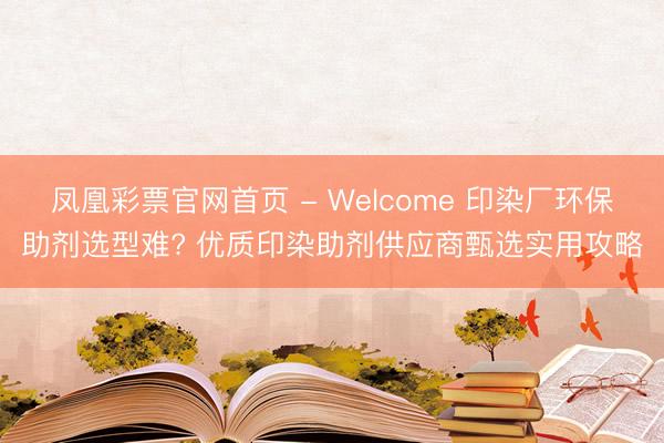 凤凰彩票官网首页 - Welcome 印染厂环保助剂选型难? 优质印染助剂供应商甄选实用攻略