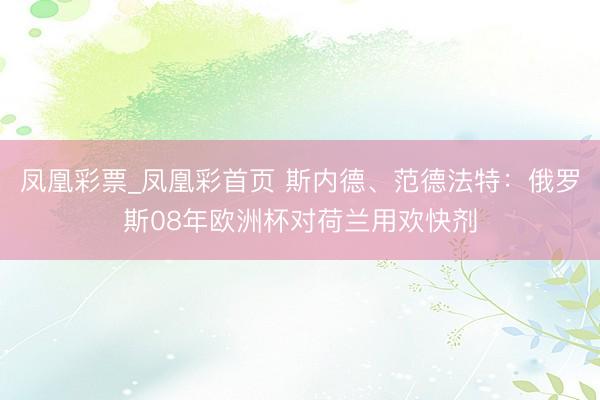 凤凰彩票_凤凰彩首页 斯内德、范德法特:俄罗斯08年欧洲杯对荷兰用欢快剂