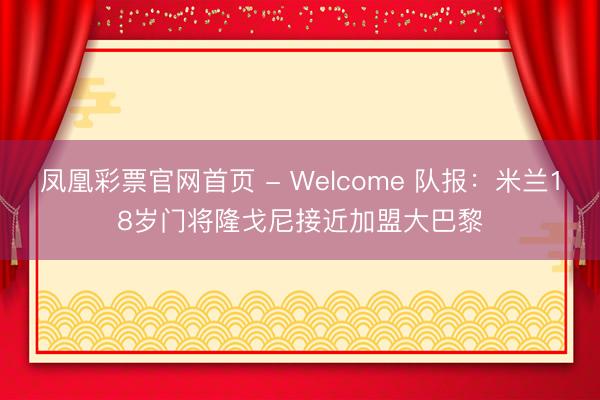 凤凰彩票官网首页 - Welcome 队报：米兰18岁门将隆戈尼接近加盟大巴黎