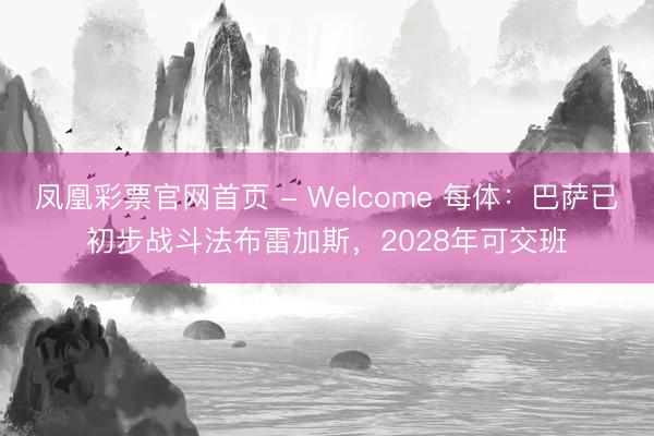 凤凰彩票官网首页 - Welcome 每体：巴萨已初步战斗法布雷加斯，2028年可交班