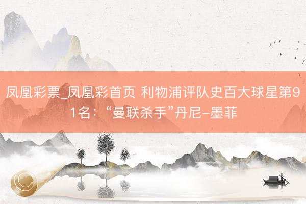 凤凰彩票_凤凰彩首页 利物浦评队史百大球星第91名：“曼联杀手”丹尼-墨菲