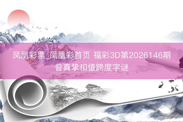 凤凰彩票_凤凰彩首页 福彩3D第2026146期曾真挚和值跨度字谜
