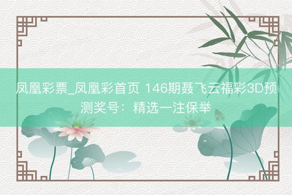 凤凰彩票_凤凰彩首页 146期聂飞云福彩3D预测奖号：精选一注保举