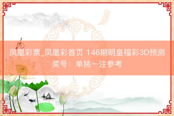 凤凰彩票_凤凰彩首页 146期明皇福彩3D预测奖号：单挑一注参考
