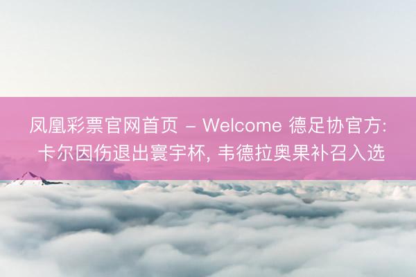 凤凰彩票官网首页 - Welcome 德足协官方: 卡尔因伤退出寰宇杯, 韦德拉奥果补召入选