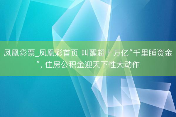 凤凰彩票_凤凰彩首页 叫醒超十万亿“千里睡资金”， 住房公积金迎天下性大动作