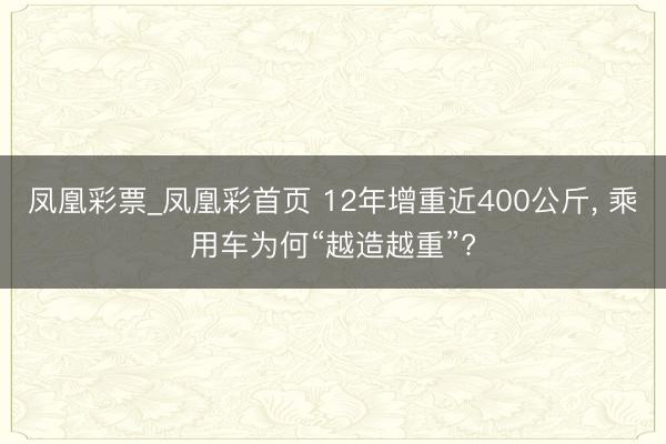 凤凰彩票_凤凰彩首页 12年增重近400公斤， 乘用车为何“越造越重”?