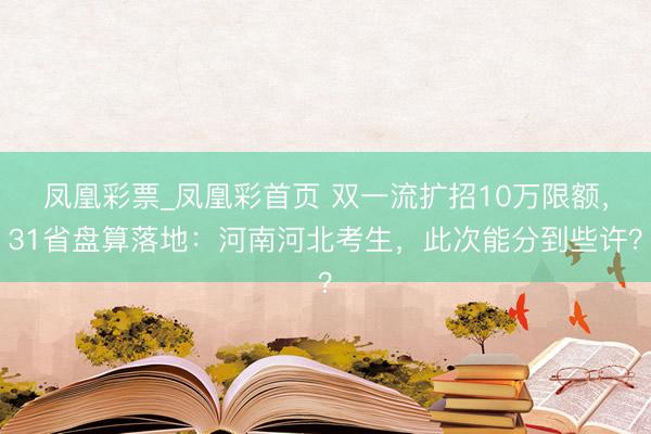 凤凰彩票_凤凰彩首页 双一流扩招10万限额，31省盘算落地：河南河北考生，此次能分到些许？