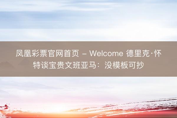 凤凰彩票官网首页 - Welcome 德里克·怀特谈宝贵文班亚马：没模板可抄
