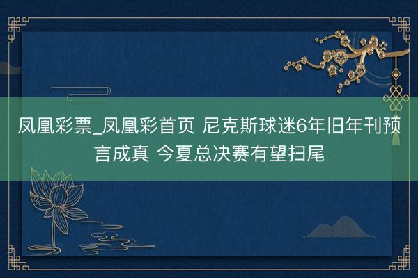 凤凰彩票_凤凰彩首页 尼克斯球迷6年旧年刊预言成真 今夏总决赛有望扫尾