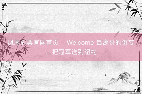 凤凰彩票官网首页 - Welcome 最离奇的谬妄，把冠军送到纽约