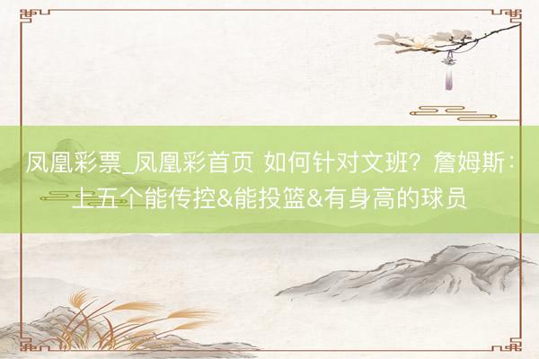 凤凰彩票_凤凰彩首页 如何针对文班？詹姆斯：上五个能传控&能投篮&有身高的球员