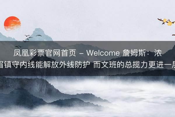 凤凰彩票官网首页 - Welcome 詹姆斯:浓眉镇守内线能解放外线防护 而文班的总揽力更进一层