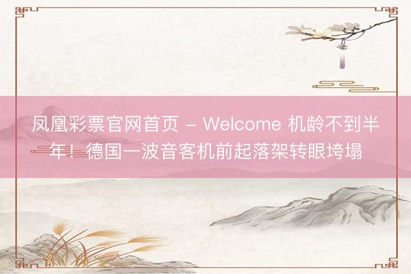 凤凰彩票官网首页 - Welcome 机龄不到半年！德国一波音客机前起落架转眼垮塌