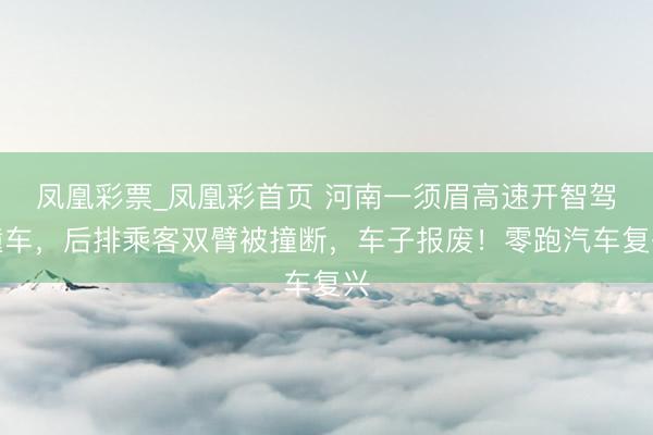 凤凰彩票_凤凰彩首页 河南一须眉高速开智驾撞车，后排乘客双臂被撞断，车子报废！零跑汽车复兴