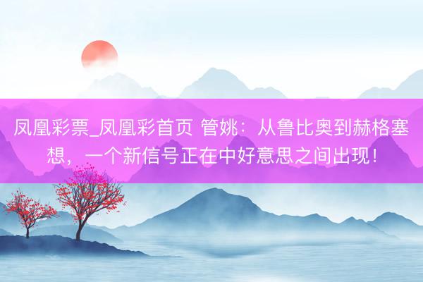 凤凰彩票_凤凰彩首页 管姚：从鲁比奥到赫格塞想，一个新信号正在中好意思之间出现！