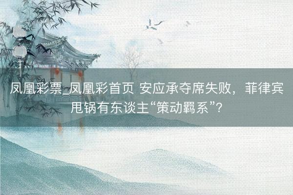 凤凰彩票_凤凰彩首页 安应承夺席失败，菲律宾甩锅有东谈主“策动羁系”？