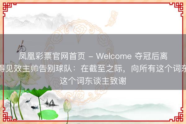 凤凰彩票官网首页 - Welcome 夺冠后离任！利雅得见效主帅告别球队：在截至之际，向所有这个词东谈主致谢