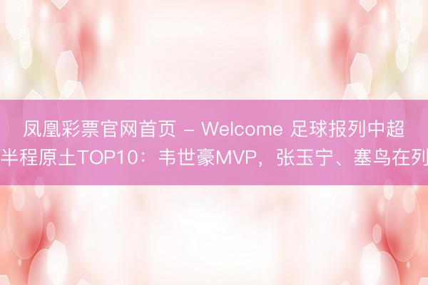 凤凰彩票官网首页 - Welcome 足球报列中超半程原土TOP10：韦世豪MVP，张玉宁、塞鸟在列
