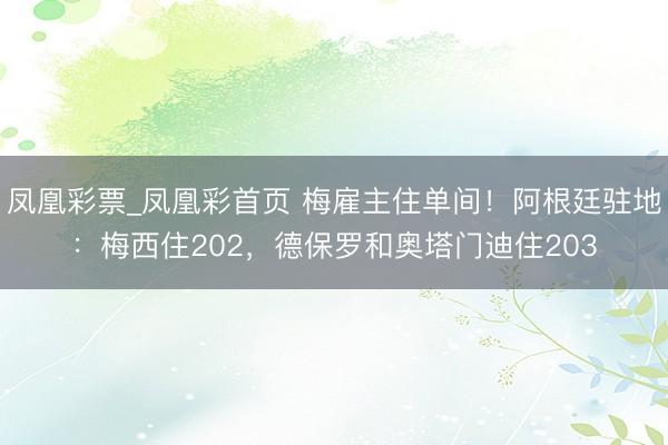 凤凰彩票_凤凰彩首页 梅雇主住单间！阿根廷驻地：梅西住202，德保罗和奥塔门迪住203