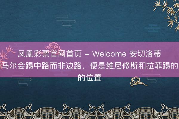 凤凰彩票官网首页 - Welcome 安切洛蒂：内马尔会踢中路而非边路，便是维尼修斯和拉菲踢的位置