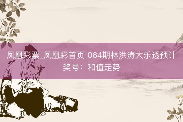 凤凰彩票_凤凰彩首页 064期林洪涛大乐透预计奖号：和值走势