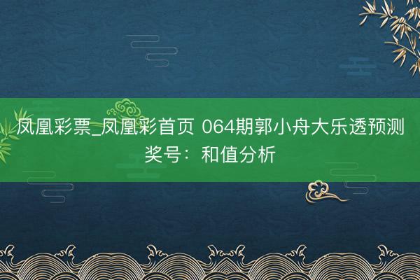 凤凰彩票_凤凰彩首页 064期郭小舟大乐透预测奖号：和值分析